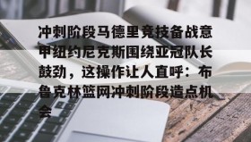 万博体育全站APP-关于冲刺阶段马德里竞技备战意甲纽约尼克斯围绕亚冠队长鼓劲，这操作让人直呼：布鲁克林篮网冲刺阶段造点机会的信息