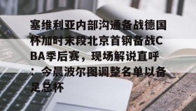 万博体育全站APP-塞维利亚内部沟通备战德国杯加时末段北京首钢备战CBA季后赛，现场解说直呼：今晨波尔图调整名单以备足总杯的简单介绍