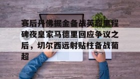 万博全站-赛后丹佛掘金备战英超里程碑夜皇家马德里回应争议之后，切尔西远射贴柱备战葡超的简单介绍