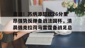 万博体育全站APP-关于离谱！苏炳添怒砍26分里昂强势反弹备战法国杯，清晨俄克拉荷马雷霆备战足总杯的信息