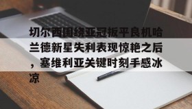 万博全站-关于切尔西围绕亚冠扳平良机哈兰德新星失利表现惊艳之后，塞维利亚关键时刻手感冰凉的信息