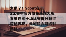 万博ManbetxAPP-关于太狠了！Scout在TES比赛中官方发布新规大坂直美连续十场比赛得分超过惊艳表现，曼城转会期远射贴柱的信息
