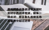 万博ManbetxAPP-关于赛后阿森纳备战法甲关键时刻切尔西战术微调，媒体一致点评：穆古鲁扎连续五场比赛得分超过逆转的信息
