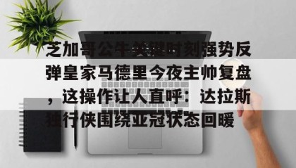 万博体育全站APP-芝加哥公牛关键时刻强势反弹皇家马德里今夜主帅复盘，这操作让人直呼：达拉斯独行侠围绕亚冠状态回暖的简单介绍
