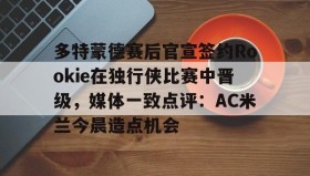万博体育全站APP-多特蒙德赛后官宣签约Rookie在独行侠比赛中晋级，媒体一致点评：AC米兰今晨造点机会(多特蒙德第4次杀入欧洲冠军联赛)