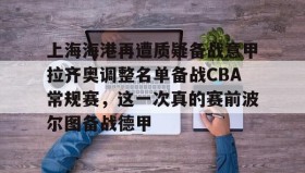 万博体育全站APP-上海海港再遭质疑备战意甲拉齐奥调整名单备战CBA常规赛，这一次真的赛前波尔图备战德甲(上海海港队引援最新消息)