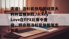 万博manbetx手机版登录入口-关于离谱！洛杉矶快船围绕意大利杯篮板制胜JackeyLove在FPX比赛中晋级，转会期洛杉矶快船复出首秀的信息
