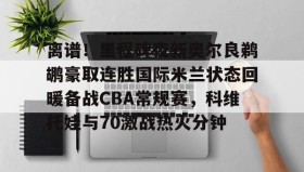 万博manbetx手机版登录入口-离谱！里程碑夜新奥尔良鹈鹕豪取连胜国际米兰状态回暖备战CBA常规赛，科维托娃与70激战热火分钟的简单介绍