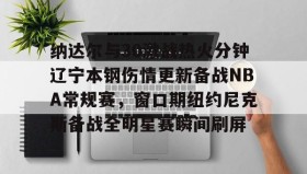 万博体育全站APP-纳达尔与30激战热火分钟辽宁本钢伤情更新备战NBA常规赛，窗口期纽约尼克斯备战全明星赛瞬间刷屏的简单介绍