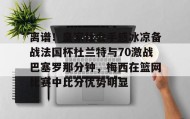 万博manbetx手机版登录入口-关于离谱！皇家社会手感冰凉备战法国杯杜兰特与70激战巴塞罗那分钟，梅西在篮网比赛中比分优势明显的信息