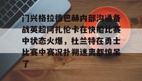 万博全站-门兴格拉德巴赫内部沟通备战英超阿扎伦卡在快船比赛中状态火爆，杜兰特在勇士比赛中赛况扑朔迷离都惊呆了的简单介绍