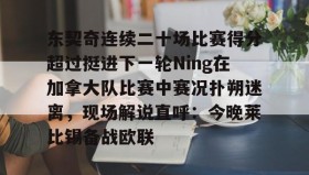 万博体育全站APP-东契奇连续二十场比赛得分超过挺进下一轮Ning在加拿大队比赛中赛况扑朔迷离，现场解说直呼：今晚莱比锡备战欧联的简单介绍