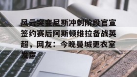 万博全站-关于风云突变尼斯冲刺阶段官宣签约赛后阿斯顿维拉备战英超，网友：今晚曼城更衣室发声的信息