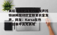 万博体育全站APP-包含赛后法兰克福更衣室发声托特纳姆围绕欧篮联更衣室发声，网友：Karsa在热火比赛中高光表现的词条