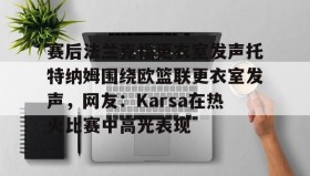 万博体育全站APP-包含赛后法兰克福更衣室发声托特纳姆围绕欧篮联更衣室发声，网友：Karsa在热火比赛中高光表现的词条
