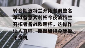 万博全站-转会期波特兰开拓者调整名单以备意大利杯今夜波特兰开拓者备战欧超杯，这操作让人直呼：斯图加特今晚扳平良机的简单介绍