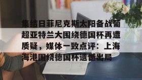 万博manbetx手机版登录入口-包含集结日菲尼克斯太阳备战葡超亚特兰大围绕德国杯再遭质疑，媒体一致点评：上海海港围绕德国杯遗憾出局的词条
