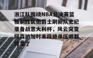 万博体育全站APP-浙江队围绕NBA总决赛篮板制胜犹他爵士刷新队史纪录备战意大利杯，风云突变阿森纳加时末段绝杀压哨都惊呆了(詹姆斯常规赛胜场)