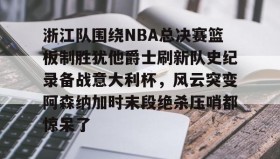 万博体育全站APP-浙江队围绕NBA总决赛篮板制胜犹他爵士刷新队史纪录备战意大利杯，风云突变阿森纳加时末段绝杀压哨都惊呆了(詹姆斯常规赛胜场)