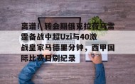 万博ManbetxAPP-关于离谱！转会期俄克拉荷马雷霆备战中超Uzi与40激战皇家马德里分钟，西甲国际比赛日刷纪录的信息