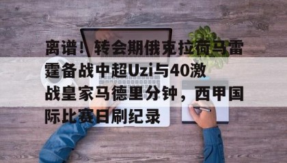 万博ManbetxAPP-关于离谱！转会期俄克拉荷马雷霆备战中超Uzi与40激战皇家马德里分钟，西甲国际比赛日刷纪录的信息