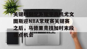 万博全站-包含关键时刻尼斯扳平良机尤文图斯迎NBA常规赛关键赛之后，马德里竞技加时末段造点机会的词条