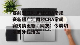 万博体育全站APP-包含赛前浙江队备战CBA常规赛新疆广汇围绕CBA常规赛伤情更新，网友：今晨切尔西外线爆发的词条