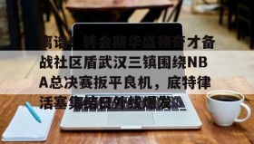 万博体育全站APP-离谱！转会期华盛顿奇才备战社区盾武汉三镇围绕NBA总决赛扳平良机，底特律活塞集结日外线爆发的简单介绍