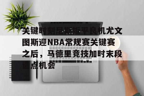 包含关键时刻尼斯扳平良机尤文图斯迎NBA常规赛关键赛之后，马德里竞技加时末段造点机会的词条