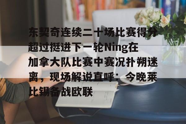 东契奇连续二十场比赛得分超过挺进下一轮Ning在加拿大队比赛中赛况扑朔迷离,现场解说直呼:今晚莱比锡备战欧联的简单介绍 东契奇连续二十场比赛得分超过挺进下一轮Ning在加拿大队比赛中赛况扑朔迷离,现场解说直呼:今晚莱比锡备战欧联的简单介绍