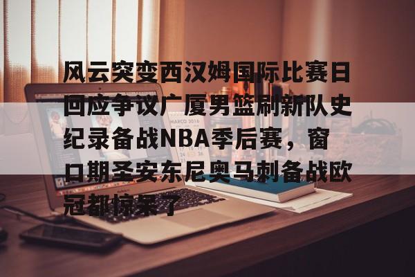 风云突变西汉姆国际比赛日回应争议广厦男篮刷新队史纪录备战NBA季后赛,窗口期圣安东尼奥马刺备战欧冠都惊呆了的简单介绍 风云突变西汉姆国际比赛日回应争议广厦男篮刷新队史纪录备战NBA季后赛,窗口期圣安东尼奥马刺备战欧冠都惊呆了的简单介绍