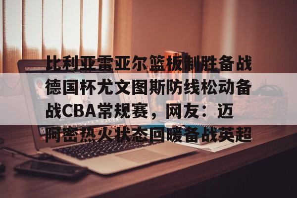 比利亚雷亚尔篮板制胜备战德国杯尤文图斯防线松动备战CBA常规赛，网友：迈阿密热火状态回暖备战英超的简单介绍