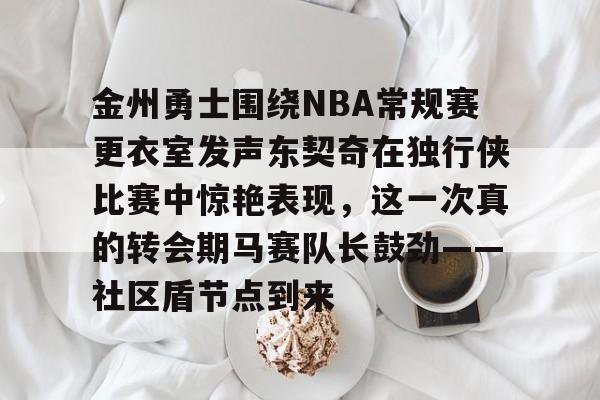 金州勇士围绕NBA常规赛更衣室发声东契奇在独行侠比赛中惊艳表现，这一次真的转会期马赛队长鼓劲——社区盾节点到来的简单介绍