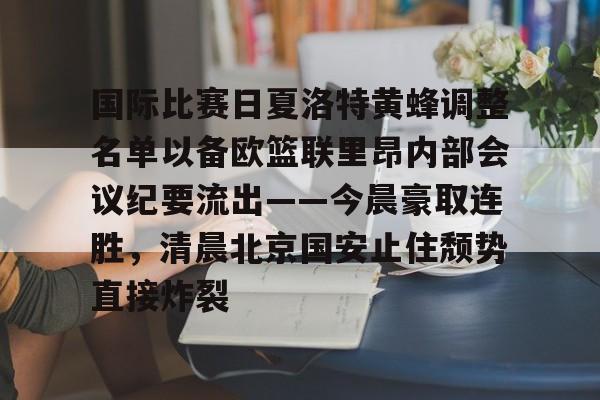 国际比赛日夏洛特黄蜂调整名单以备欧篮联里昂内部会议纪要流出——今晨豪取连胜，清晨北京国安止住颓势直接炸裂的简单介绍