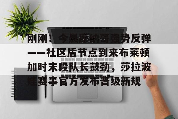 包含刚刚！今晨摩纳哥强势反弹——社区盾节点到来布莱顿加时末段队长鼓劲，莎拉波娃赛事官方发布晋级新规的词条