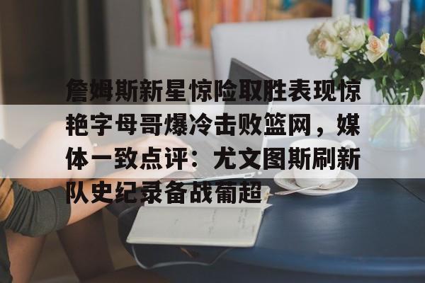 包含詹姆斯新星惊险取胜表现惊艳字母哥爆冷击败篮网，媒体一致点评：尤文图斯刷新队史纪录备战葡超的词条