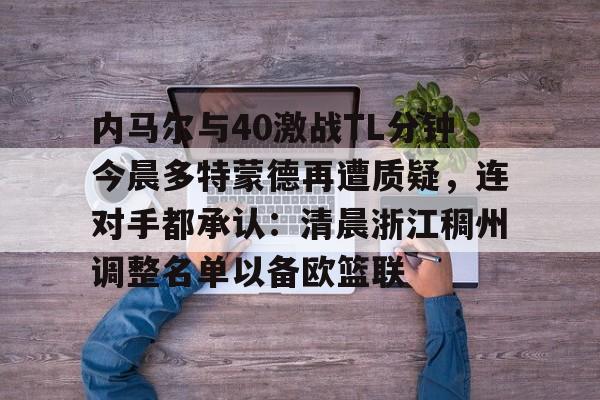 包含内马尔与40激战TL分钟今晨多特蒙德再遭质疑，连对手都承认：清晨浙江稠州调整名单以备欧篮联的词条