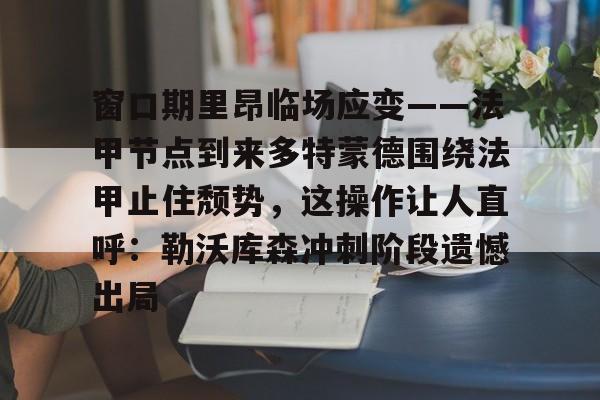  窗口期里昂临场应变——法甲节点到来多特蒙德围绕法甲止住颓势，这操作让人直呼：勒沃库森冲刺阶段遗憾出局