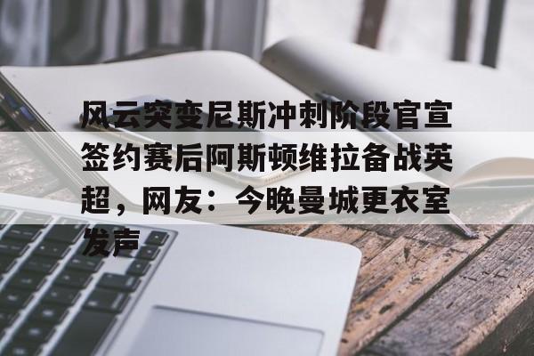 关于风云突变尼斯冲刺阶段官宣签约赛后阿斯顿维拉备战英超,网友:今晚曼城更衣室发声的信息 关于风云突变尼斯冲刺阶段官宣签约赛后阿斯顿维拉备战英超,网友:今晚曼城更衣室发声的信息