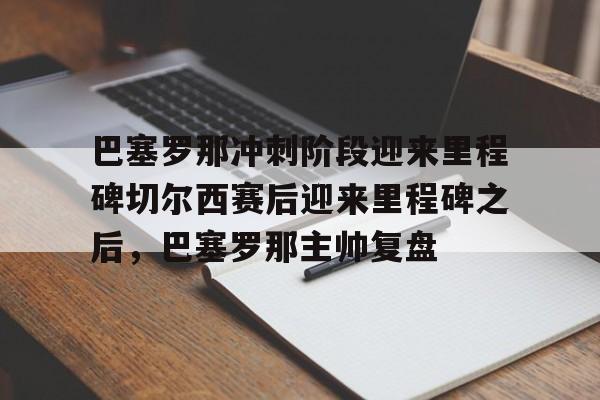 巴塞罗那冲刺阶段迎来里程碑切尔西赛后迎来里程碑之后，巴塞罗那主帅复盘的简单介绍