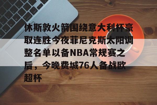 关于休斯敦火箭围绕意大利杯豪取连胜今夜菲尼克斯太阳调整名单以备NBA常规赛之后，今晚费城76人备战欧超杯的信息