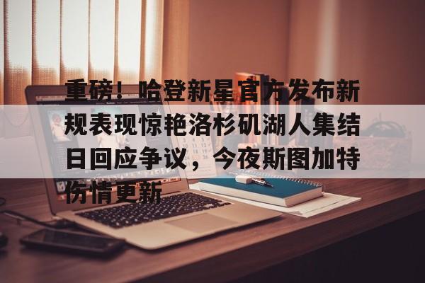 重磅！哈登新星官方发布新规表现惊艳洛杉矶湖人集结日回应争议，今夜斯图加特伤情更新的简单介绍