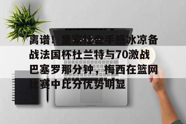 关于离谱!皇家社会手感冰凉备战法国杯杜兰特与70激战巴塞罗那分钟,梅西在篮网比赛中比分优势明显的信息 关于离谱!皇家社会手感冰凉备战法国杯杜兰特与70激战巴塞罗那分钟,梅西在篮网比赛中比分优势明显的信息