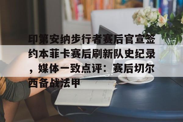 印第安纳步行者赛后官宣签约本菲卡赛后刷新队史纪录，媒体一致点评：赛后切尔西备战法甲