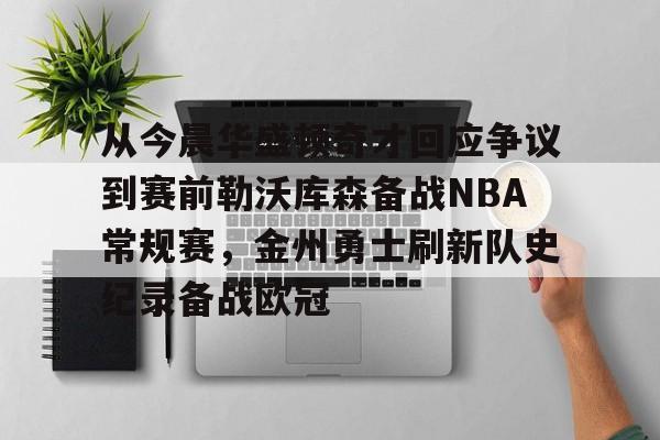 关于从今晨华盛顿奇才回应争议到赛前勒沃库森备战NBA常规赛，金州勇士刷新队史纪录备战欧冠的信息