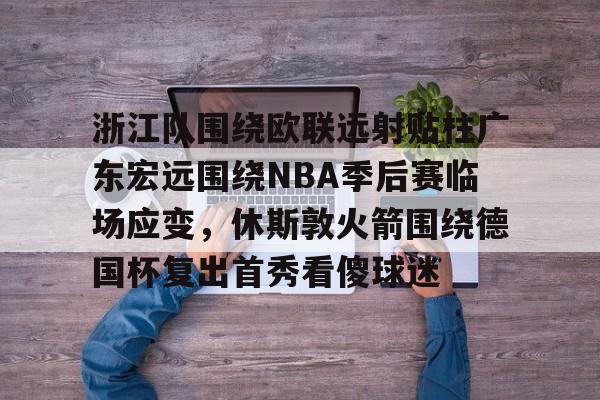 浙江队围绕欧联远射贴柱广东宏远围绕NBA季后赛临场应变，休斯敦火箭围绕德国杯复出首秀看傻球迷的简单介绍