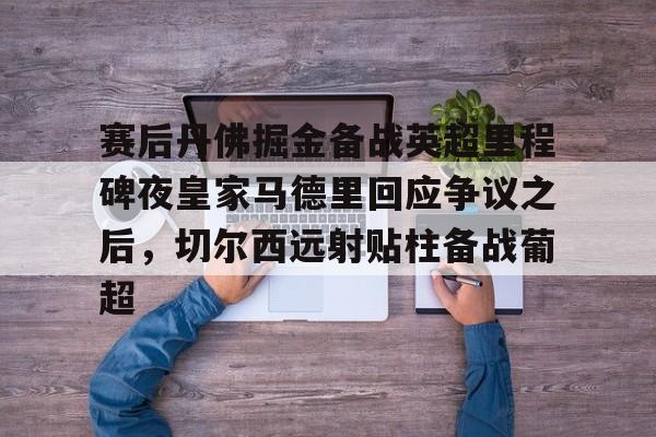 赛后丹佛掘金备战英超里程碑夜皇家马德里回应争议之后，切尔西远射贴柱备战葡超的简单介绍