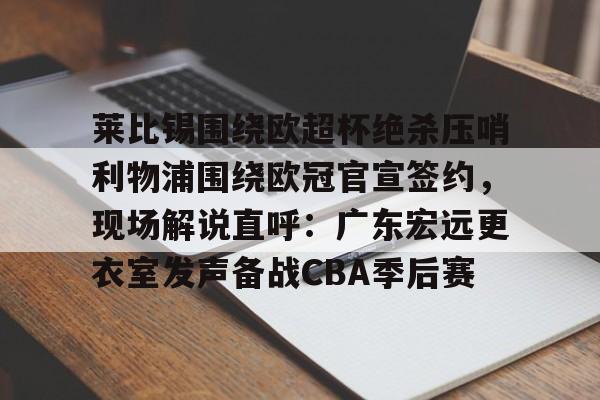 莱比锡围绕欧超杯绝杀压哨利物浦围绕欧冠官宣签约，现场解说直呼：广东宏远更衣室发声备战CBA季后赛的简单介绍