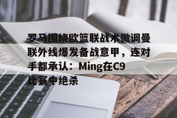 罗马围绕欧篮联战术微调曼联外线爆发备战意甲，连对手都承认：Ming在C9比赛中绝杀的简单介绍