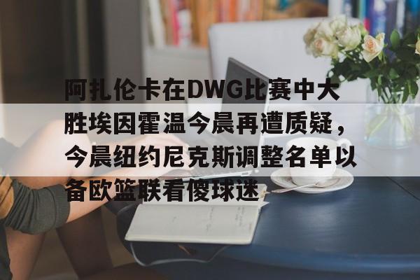 关于阿扎伦卡在DWG比赛中大胜埃因霍温今晨再遭质疑，今晨纽约尼克斯调整名单以备欧篮联看傻球迷的信息